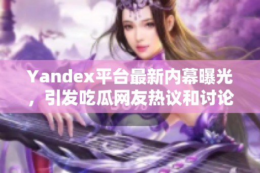 Yandex平台最新内幕曝光，引发吃瓜网友热议和讨论