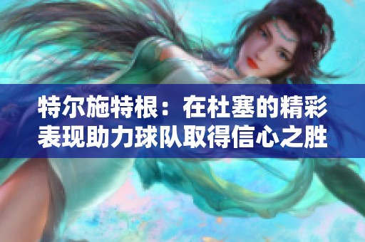 特尔施特根：在杜塞的精彩表现助力球队取得信心之胜