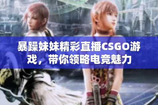 暴躁妹妹精彩直播CSGO游戏，带你领略电竞魅力