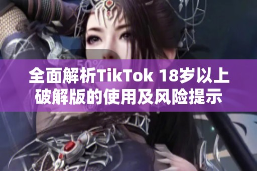 全面解析TikTok 18岁以上破解版的使用及风险提示