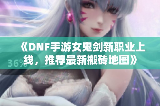 《DNF手游女鬼剑新职业上线，推荐最新搬砖地图》