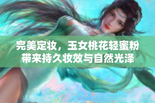 完美定妆，玉女桃花轻蜜粉带来持久妆效与自然光泽