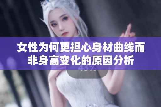 女性为何更担心身材曲线而非身高变化的原因分析