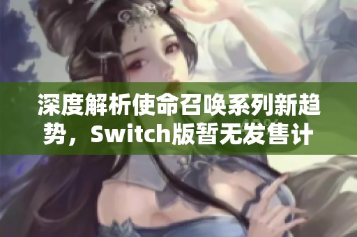 深度解析使命召唤系列新趋势，Switch版暂无发售计划