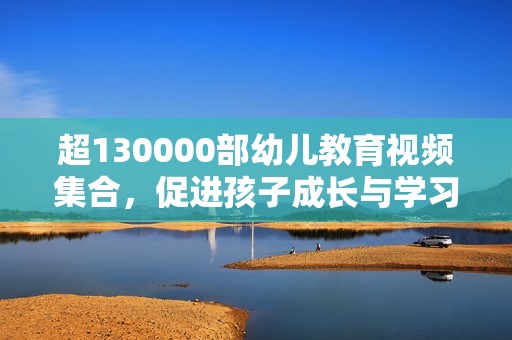 超130000部幼儿教育视频集合，促进孩子成长与学习