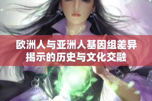 欧洲人与亚洲人基因组差异揭示的历史与文化交融