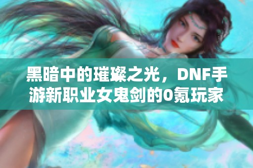 黑暗中的璀璨之光，DNF手游新职业女鬼剑的0氪玩家攻略分享