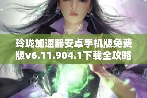 玲珑加速器安卓手机版免费版v6.11.904.1下载全攻略