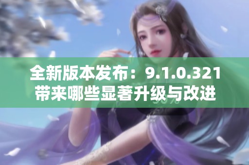 全新版本发布：9.1.0.321带来哪些显著升级与改进