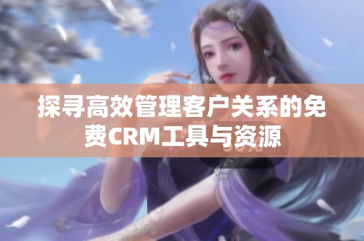 探寻高效管理客户关系的免费CRM工具与资源