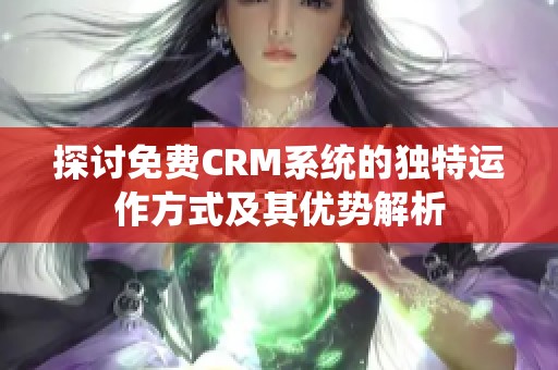 探讨免费CRM系统的独特运作方式及其优势解析