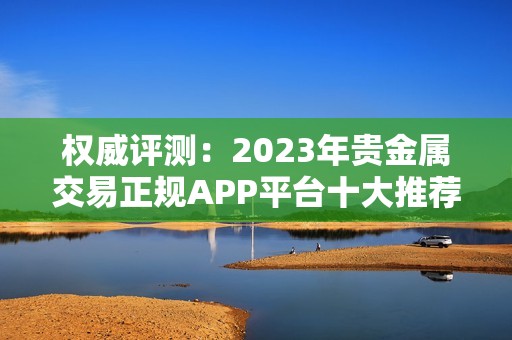 权威评测：2023年贵金属交易正规APP平台十大推荐榜单