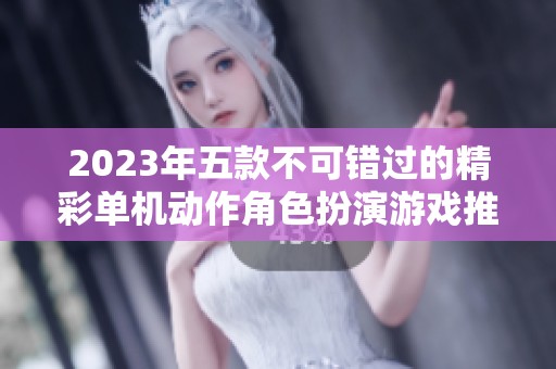 2023年五款不可错过的精彩单机动作角色扮演游戏推荐