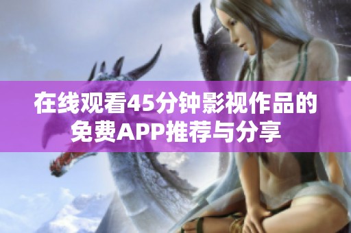 在线观看45分钟影视作品的免费APP推荐与分享