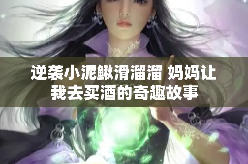 逆袭小泥鳅滑溜溜 妈妈让我去买酒的奇趣故事