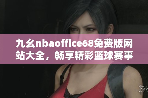 九幺nbaoffice68免费版网站大全，畅享精彩篮球赛事信息