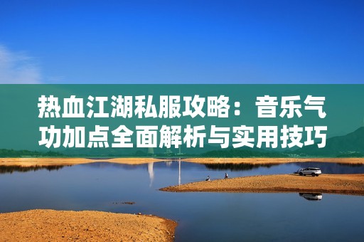 热血江湖私服攻略：音乐气功加点全面解析与实用技巧