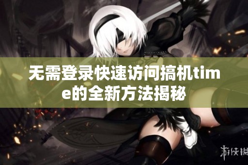 无需登录快速访问搞机time的全新方法揭秘