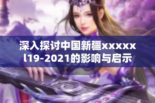 深入探讨中国新疆xxxxxl19-2021的影响与启示