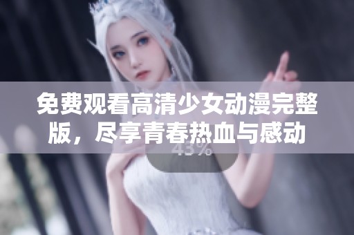 免费观看高清少女动漫完整版，尽享青春热血与感动