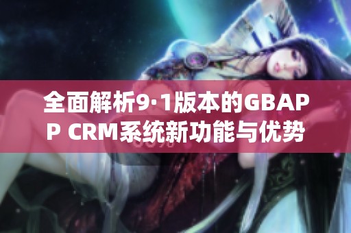 全面解析9·1版本的GBAPP CRM系统新功能与优势