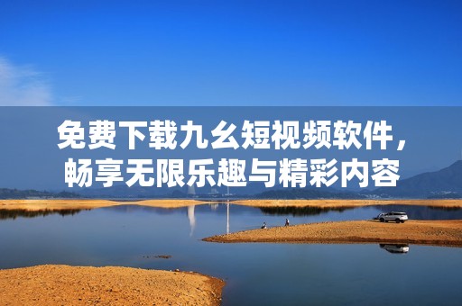 免费下载九幺短视频软件，畅享无限乐趣与精彩内容