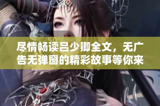 尽情畅读吕少卿全文，无广告无弹窗的精彩故事等你来发掘