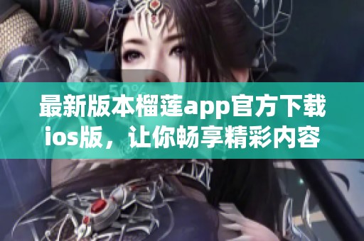 最新版本榴莲app官方下载ios版，让你畅享精彩内容