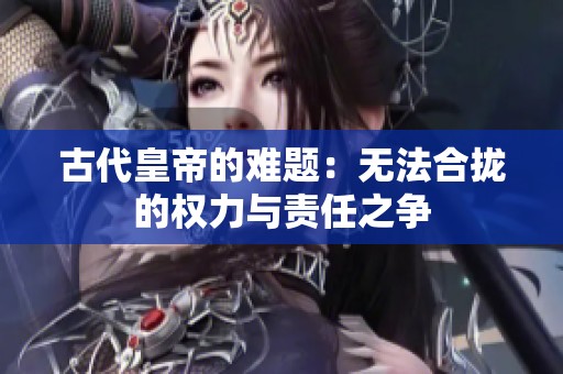 古代皇帝的难题：无法合拢的权力与责任之争