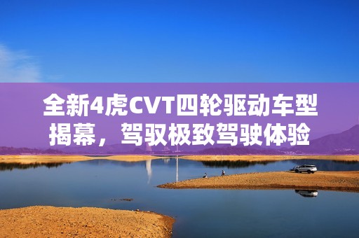 全新4虎CVT四轮驱动车型揭幕，驾驭极致驾驶体验