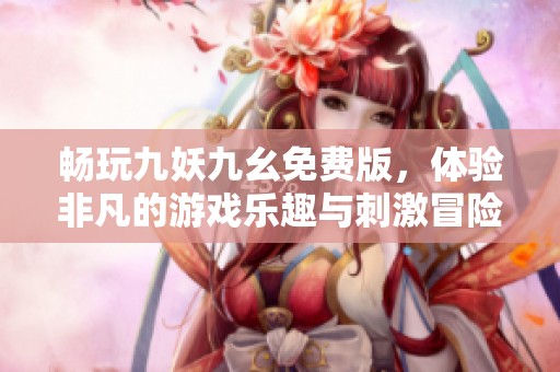 畅玩九妖九幺免费版，体验非凡的游戏乐趣与刺激冒险