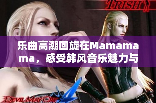 乐曲高潮回旋在Mamamama，感受韩风音乐魅力与热情