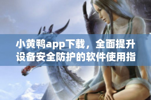 小黄鸭app下载，全面提升设备安全防护的软件使用指南