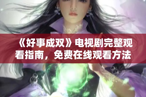 《好事成双》电视剧完整观看指南，免费在线观看方法揭秘