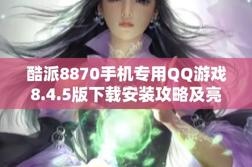 酷派8870手机专用QQ游戏8.4.5版下载安装攻略及亮点分享