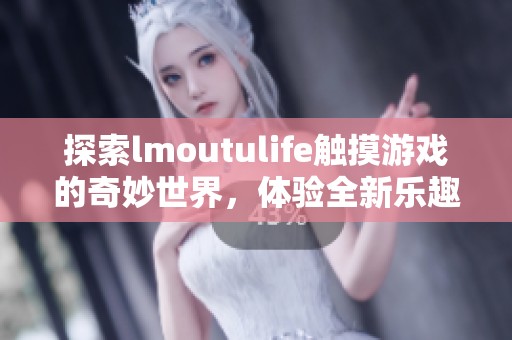 探索lmoutulife触摸游戏的奇妙世界，体验全新乐趣与挑战