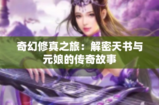 奇幻修真之旅：解密天书与元娘的传奇故事