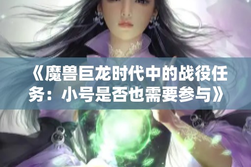 《魔兽巨龙时代中的战役任务：小号是否也需要参与》