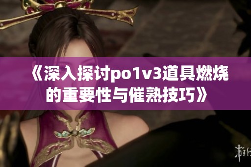 《深入探讨po1v3道具燃烧的重要性与催熟技巧》