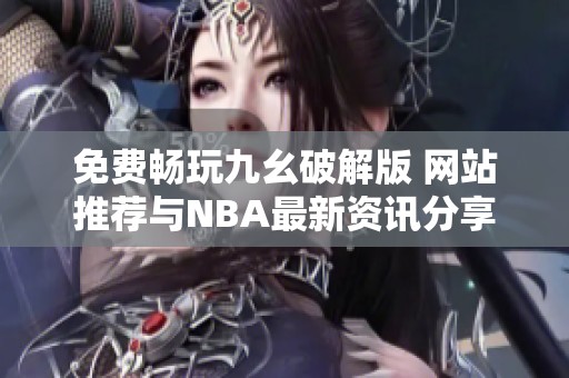 免费畅玩九幺破解版 网站推荐与NBA最新资讯分享