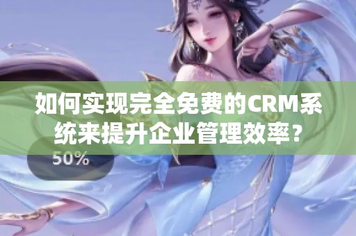 如何实现完全免费的CRM系统来提升企业管理效率？