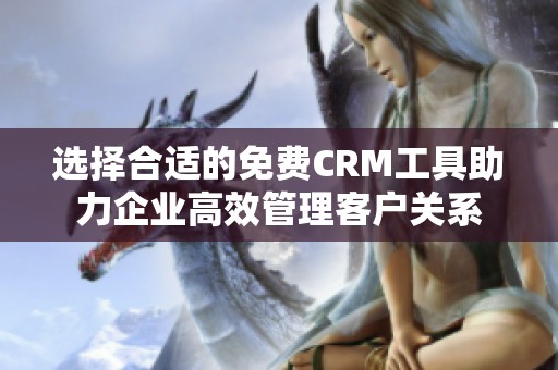 选择合适的免费CRM工具助力企业高效管理客户关系