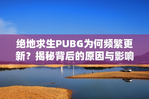 绝地求生PUBG为何频繁更新？揭秘背后的原因与影响