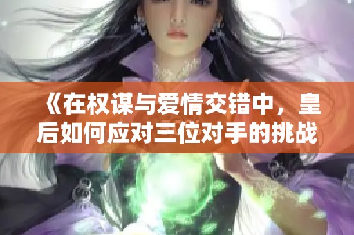 《在权谋与爱情交错中，皇后如何应对三位对手的挑战》