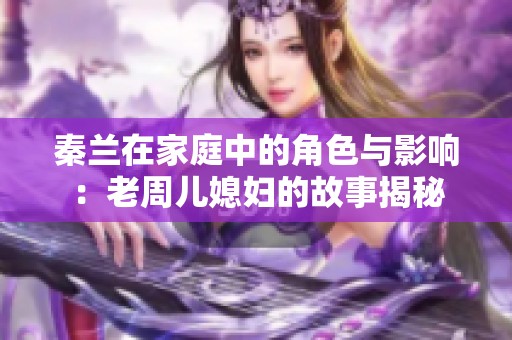 秦兰在家庭中的角色与影响：老周儿媳妇的故事揭秘