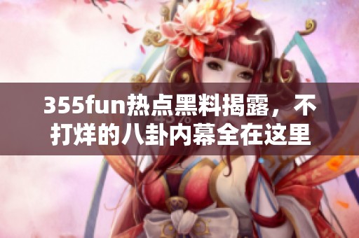 355fun热点黑料揭露，不打烊的八卦内幕全在这里