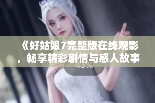 《好姑娘7完整版在线观影，畅享精彩剧情与感人故事》