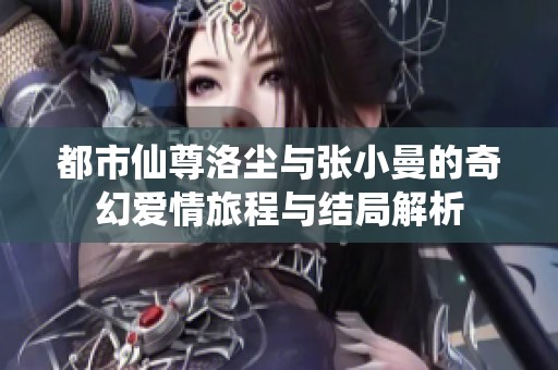 都市仙尊洛尘与张小曼的奇幻爱情旅程与结局解析