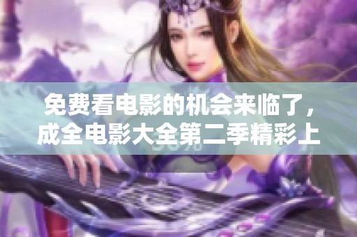 免费看电影的机会来临了，成全电影大全第二季精彩上线