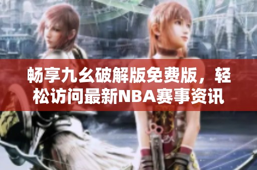 畅享九幺破解版免费版，轻松访问最新NBA赛事资讯